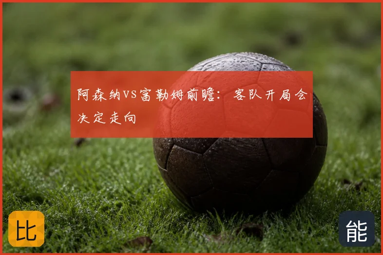 阿森纳vs富勒姆前瞻:客队开局会决定走向