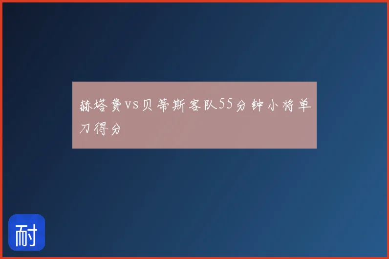 赫塔费vs贝蒂斯客队55分钟小将单刀得分
