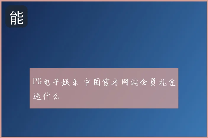 PG电子娱乐 中国官方网站会员礼金送什么