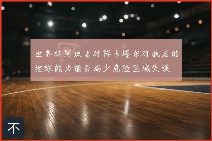 世界杯阿坎吉对阵卡塔尔对抗后的控球能力能否减少危险区域失误
