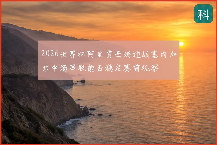2026世界杯阿里贾西姆迎战塞内加尔中场串联能否稳定赛前观察