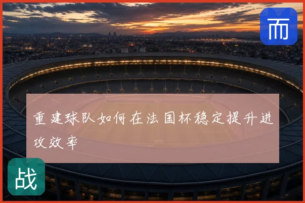 重建球队如何在法国杯稳定提升进攻效率