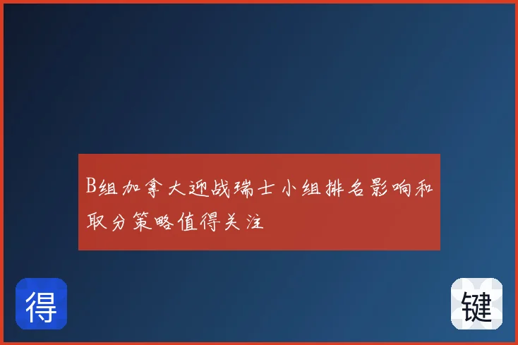 B组加拿大迎战瑞士小组排名影响和取分策略值得关注