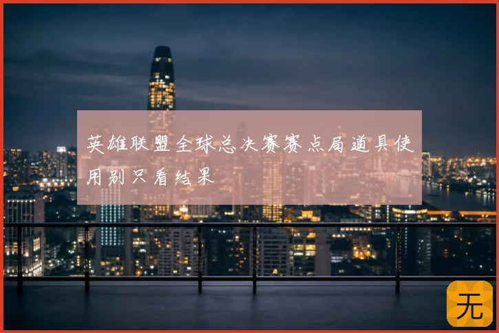 英雄联盟全球总决赛赛点局道具使用别只看结果