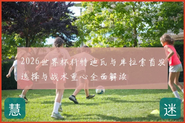 2026世界杯科特迪瓦与库拉索首发选择与战术重心全面解读