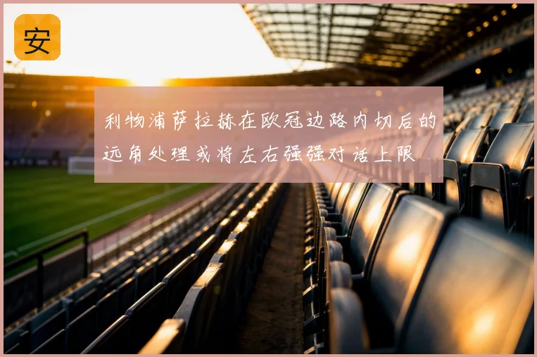 利物浦萨拉赫在欧冠边路内切后的远角处理或将左右强强对话上限