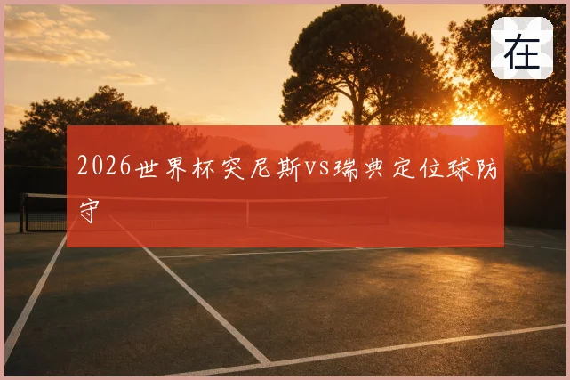 2026世界杯突尼斯vs瑞典定位球防守